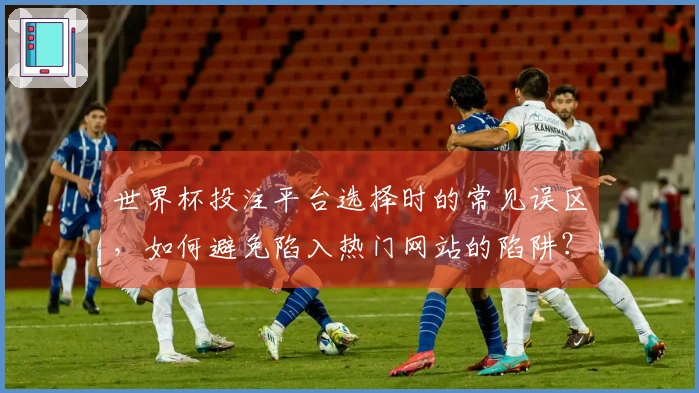 世界杯投注平台选择时的常见误区，如何避免陷入热门网站的陷阱？