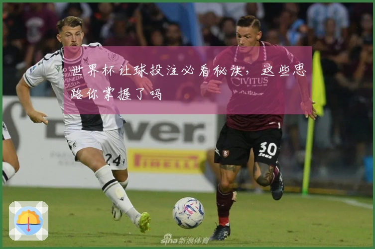 世界杯让球投注必看秘诀，这些思路你掌握了吗