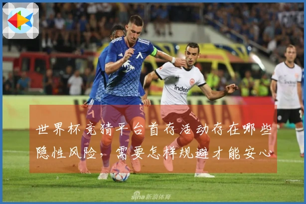 世界杯竞猜平台首存活动存在哪些隐性风险，需要怎样规避才能安心投注？