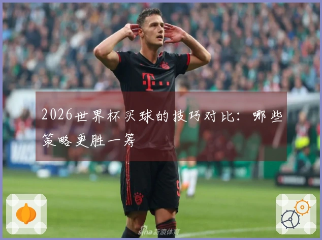 2026世界杯买球的技巧对比：哪些策略更胜一筹