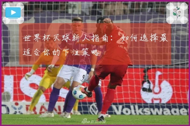 世界杯买球新人指南：如何选择最适合你的下注策略