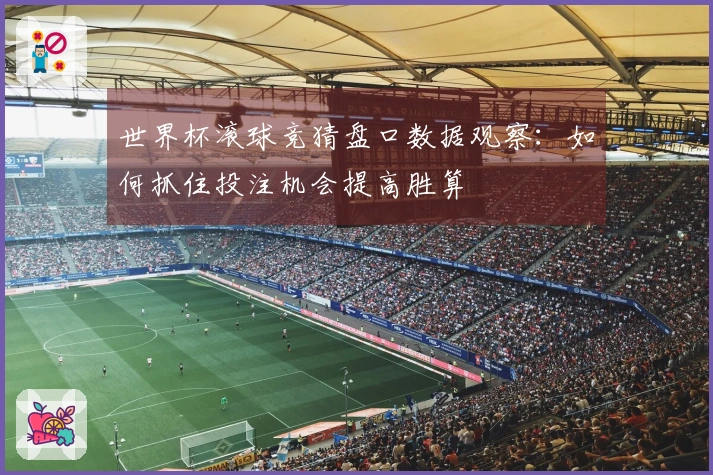 世界杯滚球竞猜盘口数据观察：如何抓住投注机会提高胜算
