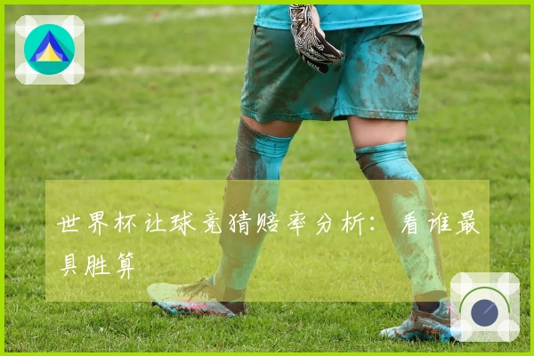 世界杯让球竞猜赔率分析：看谁最具胜算