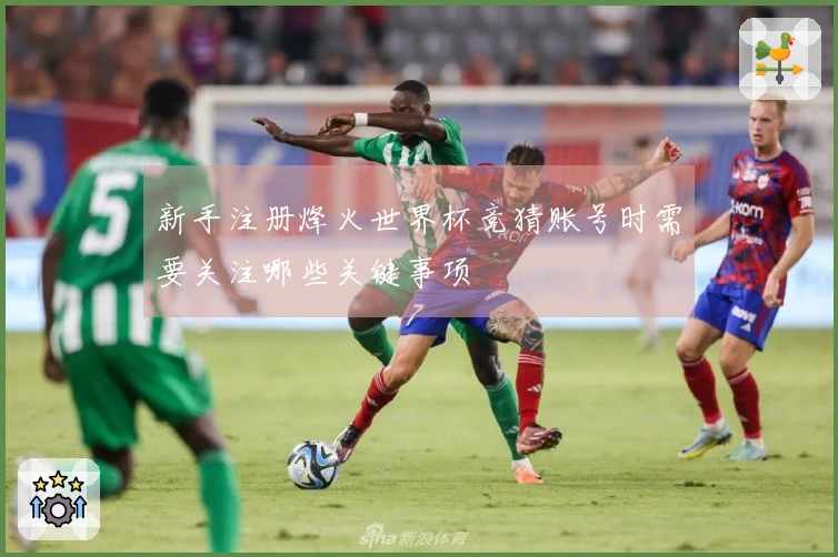 新手注册烽火世界杯竞猜账号时需要关注哪些关键事项