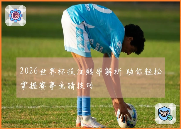 2026世界杯投注赔率解析 助你轻松掌握赛事竞猜技巧