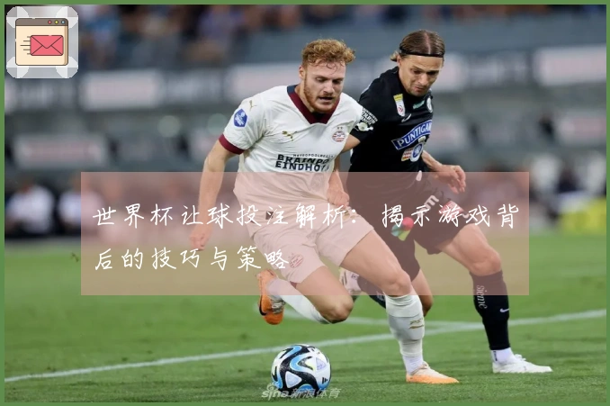 世界杯让球投注解析：揭示游戏背后的技巧与策略