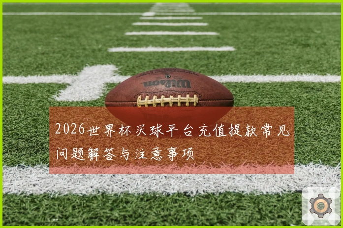 2026世界杯买球平台充值提款常见问题解答与注意事项