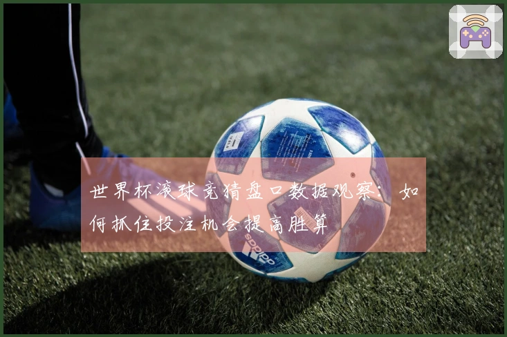 世界杯滚球竞猜盘口数据观察：如何抓住投注机会提高胜算