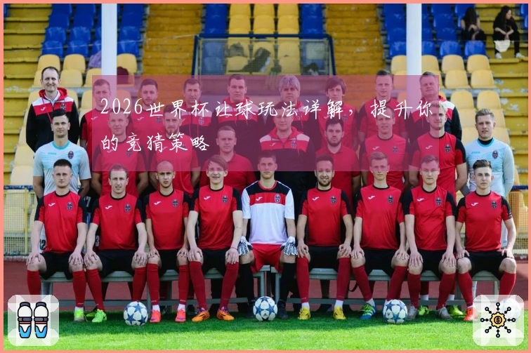 2026世界杯让球玩法详解，提升你的竞猜策略