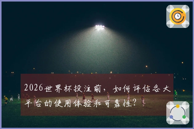 2026世界杯投注前，如何评估各大平台的使用体验和可靠性？