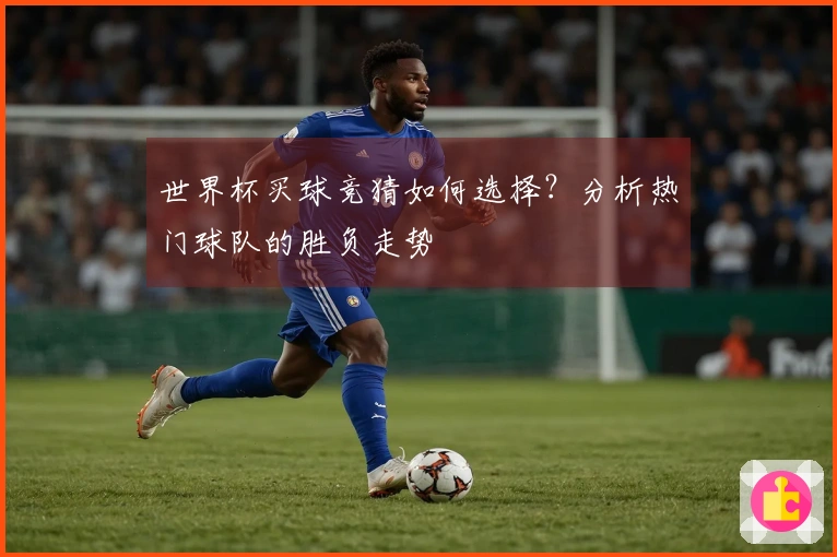 世界杯买球竞猜如何选择？分析热门球队的胜负走势