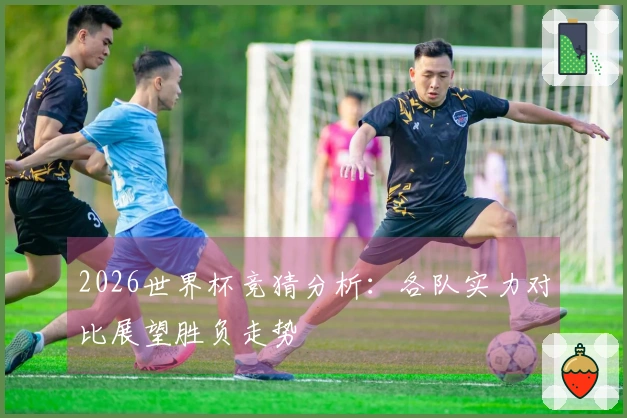 2026世界杯竞猜分析：各队实力对比展望胜负走势