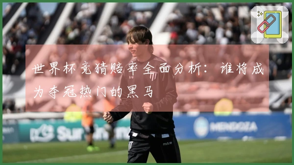 世界杯竞猜赔率全面分析：谁将成为夺冠热门的黑马