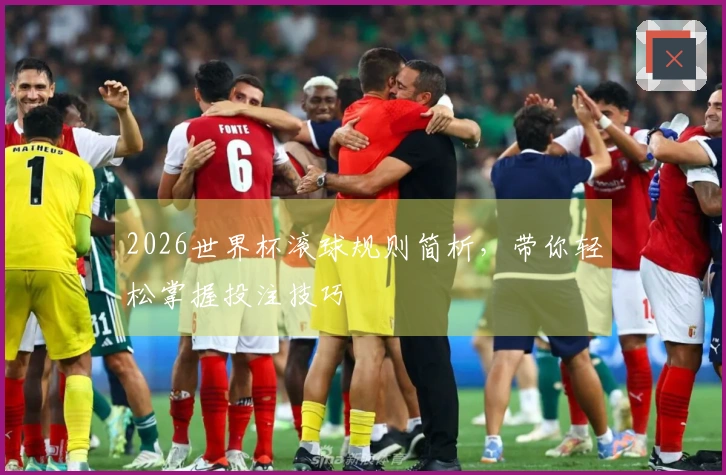 2026世界杯滚球规则简析，带你轻松掌握投注技巧