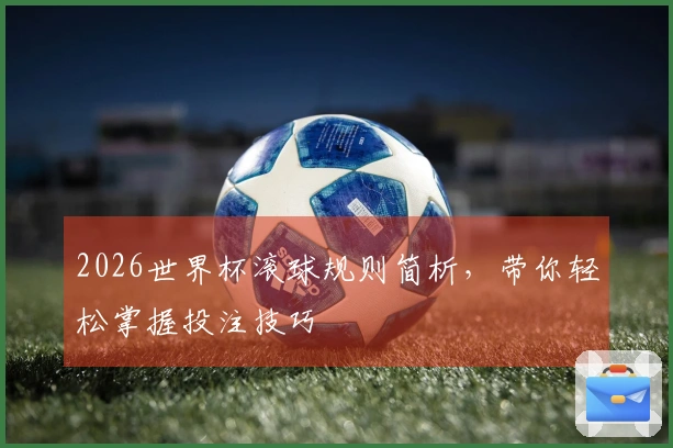 2026世界杯滚球规则简析，带你轻松掌握投注技巧