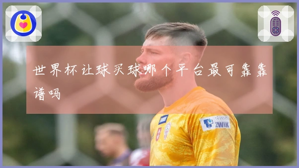 世界杯让球买球哪个平台最可靠靠谱吗