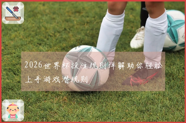 2026世界杯投注规则详解助你轻松上手游戏潜规则